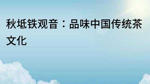 秋坻鐵觀音：品味中國傳統茶文化