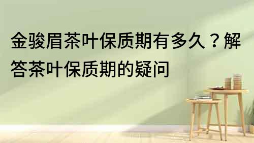 金駿眉茶葉保質期有多久？解答茶葉保質期的疑問