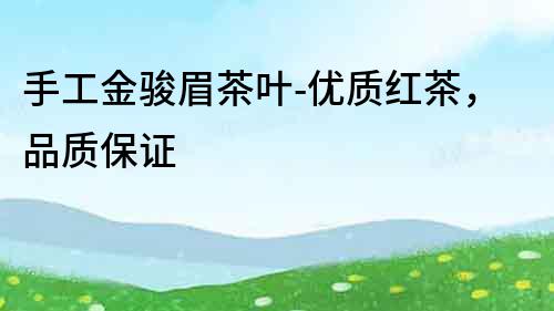 手工金駿眉茶葉-優(yōu)質(zhì)紅茶，品質(zhì)保證
