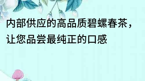 內(nèi)部供應(yīng)的高品質(zhì)碧螺春茶，讓您品嘗最純正的口感