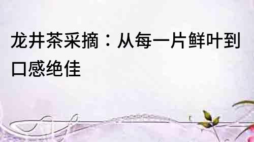 龍井茶采摘：從每一片鮮葉到口感絕佳