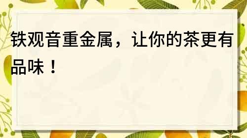 鐵觀音重金屬，讓你的茶更有品味！
