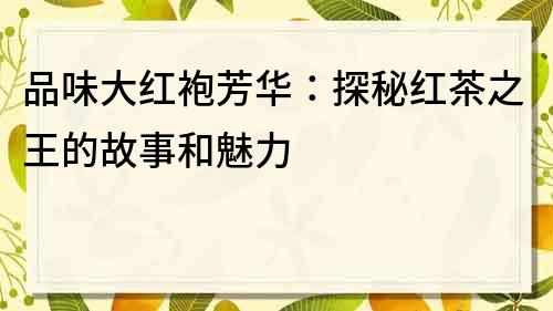 品味大紅袍芳華：探秘紅茶之王的故事和魅力
