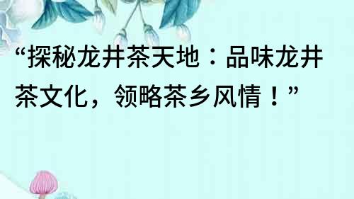 “探秘龍井茶天地：品味龍井茶文化，領略茶鄉(xiāng)風情！”