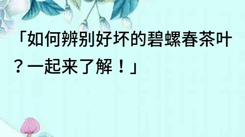 「如何辨別好壞的碧螺春茶葉？一起來(lái)了解！」