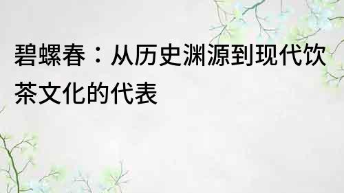 碧螺春：從歷史淵源到現代飲茶文化的代表