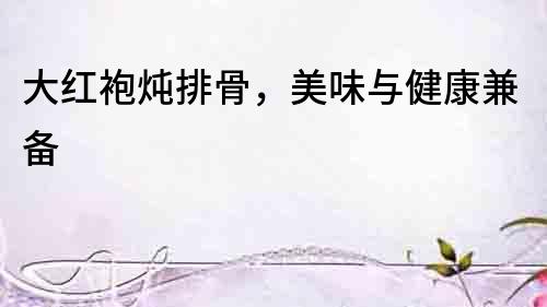 大紅袍燉排骨，美味與健康兼備