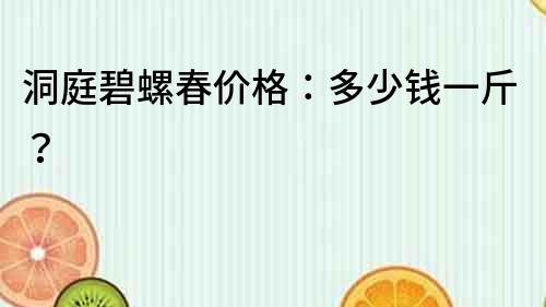 洞庭碧螺春價格：多少錢一斤？