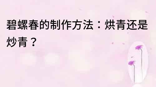 碧螺春的制作方法：烘青還是炒青？