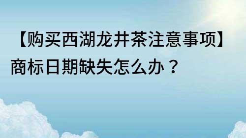 【購買西湖龍井茶注意事項】商標日期缺失怎么辦？