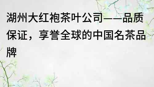 湖州大紅袍茶葉公司——品質保證，享譽全球的中國名茶品牌