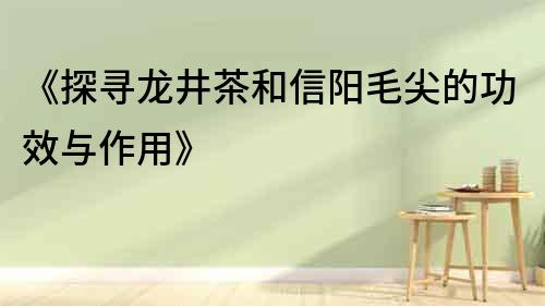 《探尋龍井茶和信陽毛尖的功效與作用》