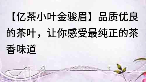 【億茶小葉金駿眉】品質優良的茶葉，讓你感受最純正的茶香味道