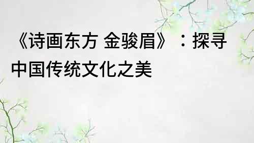 《詩畫東方 金駿眉》：探尋中國傳統文化之美