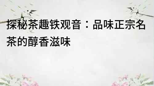 探秘茶趣鐵觀音：品味正宗名茶的醇香滋味