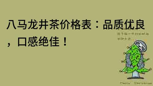 八馬龍井茶價格表：品質優良，口感絕佳！