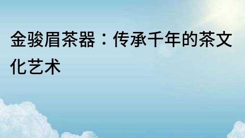 金駿眉茶器：傳承千年的茶文化藝術