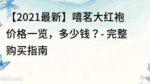 【2021最新】嘻茗大紅袍價格一覽，多少錢？- 完整購買指南