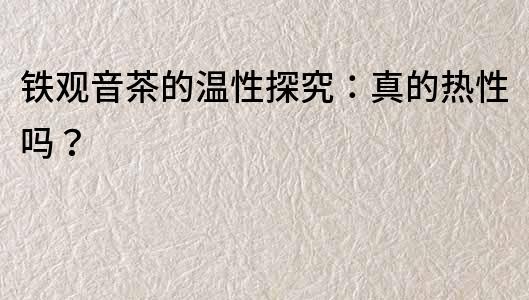 鐵觀音茶的溫性探究：真的熱性嗎？