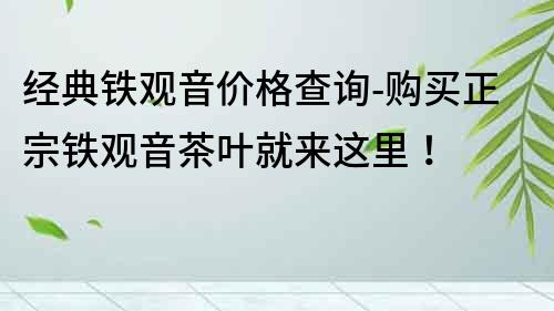 經(jīng)典鐵觀音價(jià)格查詢-購買正宗鐵觀音茶葉就來這里！