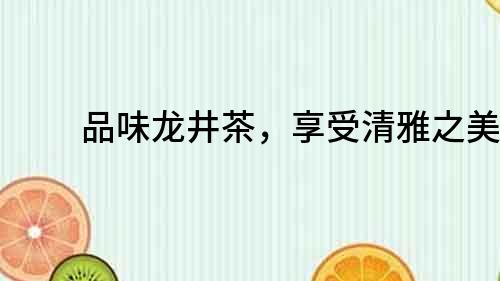 品味龍井茶，享受清雅之美！