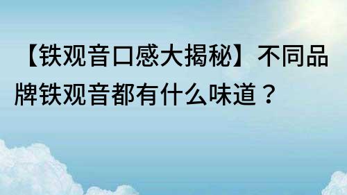 【鐵觀音口感大揭秘】不同品牌鐵觀音都有什么味道？
