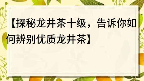 【探秘龍井茶十級，告訴你如何辨別優質龍井茶】