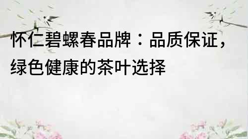 懷仁碧螺春品牌：品質保證，綠色健康的茶葉選擇