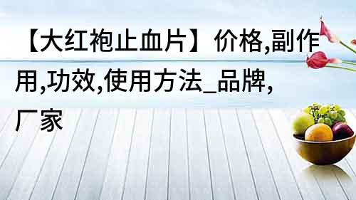 【大紅袍止血片】?jī)r(jià)格,副作用,功效,使用方法_品牌,廠家