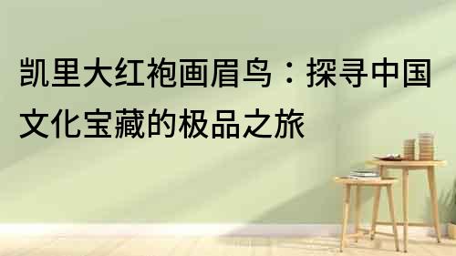 凱里大紅袍畫眉鳥：探尋中國文化寶藏的極品之旅