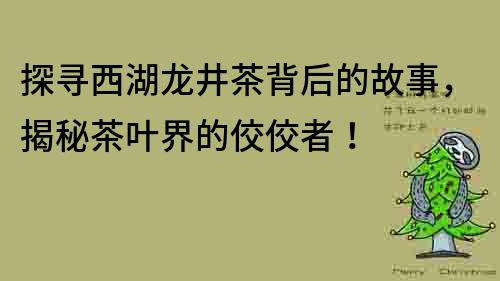 探尋西湖龍井茶背后的故事，揭秘茶葉界的佼佼者！