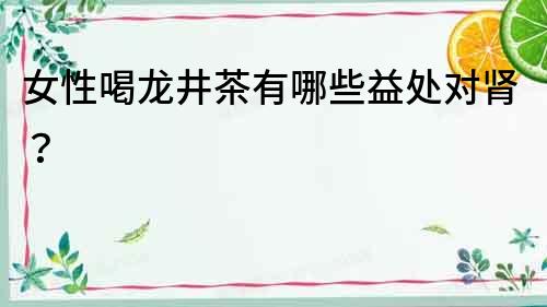 女性喝龍井茶有哪些益處對腎？