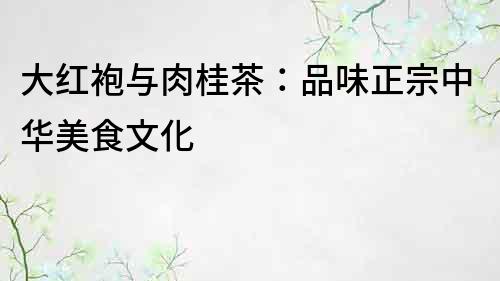 大紅袍與肉桂茶：品味正宗中華美食文化