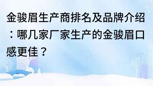 金駿眉生產商排名及品牌介紹：哪幾家廠家生產的金駿眉口感更佳？