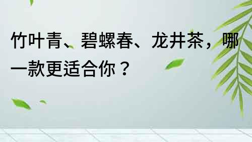 竹葉青、碧螺春、龍井茶，哪一款更適合你？