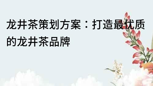 龍井茶策劃方案：打造最優質的龍井茶品牌