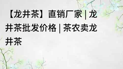 【龍井茶】直銷廠家 | 龍井茶批發價格 | 茶農賣龍井茶