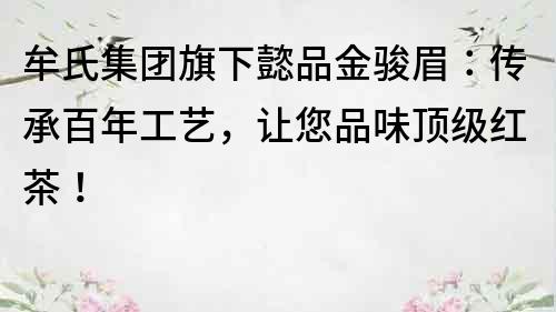 牟氏集團旗下懿品金駿眉：傳承百年工藝，讓您品味頂級紅茶！