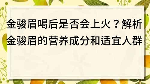 金駿眉喝后是否會上火？解析金駿眉的營養(yǎng)成分和適宜人群