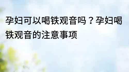 孕婦可以喝鐵觀音嗎？孕婦喝鐵觀音的注意事項(xiàng)