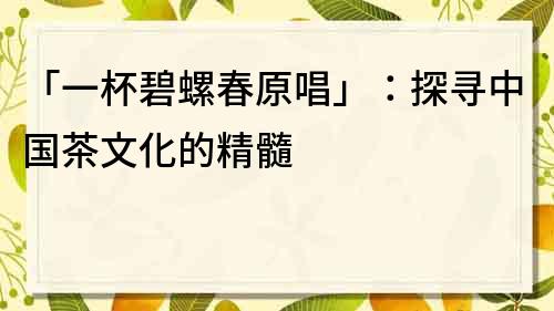 「一杯碧螺春原唱」：探尋中國茶文化的精髓