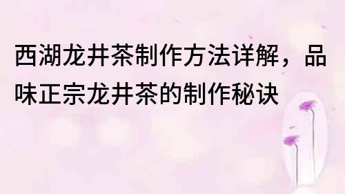 西湖龍井茶制作方法詳解，品味正宗龍井茶的制作秘訣