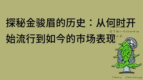 探秘金駿眉的歷史：從何時開始流行到如今的市場表現(xiàn)