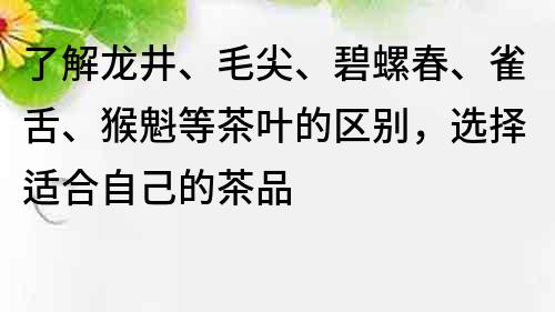 了解龍井、毛尖、碧螺春、雀舌、猴魁等茶葉的區(qū)別，選擇適合自己的茶品