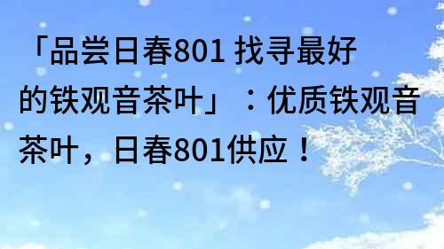 「品嘗日春801 找尋最好的鐵觀音茶葉」：優質鐵觀音茶葉，日春801供應！