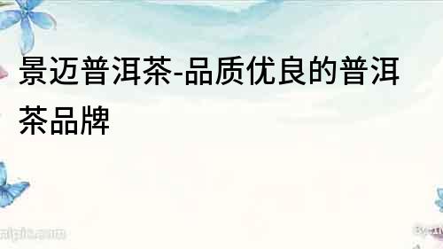 景邁普洱茶-品質優良的普洱茶品牌