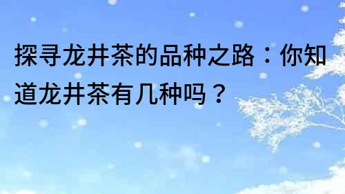 探尋龍井茶的品種之路：你知道龍井茶有幾種嗎？