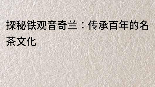 探秘鐵觀音奇蘭：傳承百年的名茶文化
