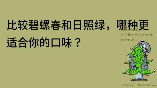 比較碧螺春和日照綠，哪種更適合你的口味？
