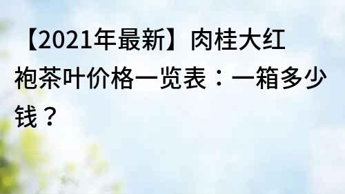 【2021年最新】肉桂大紅袍茶葉價格一覽表：一箱多少錢？